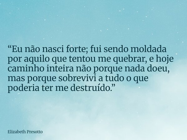“Eu não nasci forte; fui sendo moldada por aquilo que tentou me quebrar, e hoje caminho inteira não porque nada doeu, mas porque sobrevivi a tudo o que poderia ... Frase de Elizabeth Presotto.