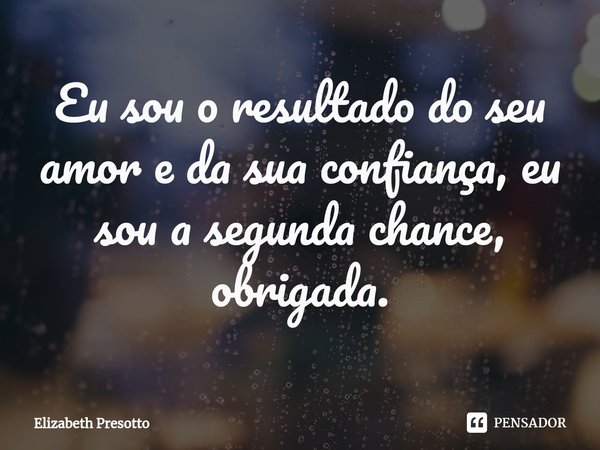⁠Eu sou o resultado do seu amor e da sua confiança, eu sou a segunda chance, obrigada.... Frase de Elizabeth Presotto.