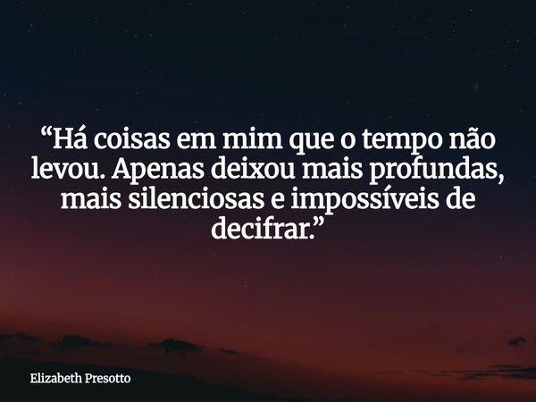 “Há coisas em mim que o tempo não levou. Apenas deixou mais profundas, mais silenciosas e impossíveis de decifrar.”... Frase de Elizabeth Presotto.