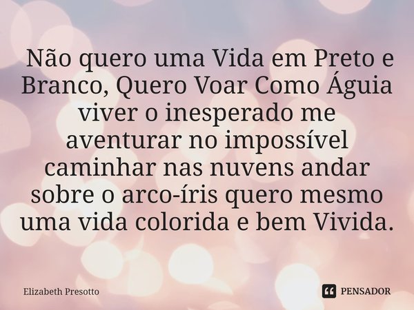 ⁠ Não quero uma Vida em Preto e Branco, Quero Voar Como Águia viver o inesperado me aventurar no impossível caminhar nas nuvens andar sobre o arco-íris quero me... Frase de Elizabeth Presotto.