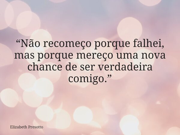 “Não recomeço porque falhei, mas porque mereço uma nova chance de ser verdadeira comigo.”... Frase de Elizabeth Presotto.