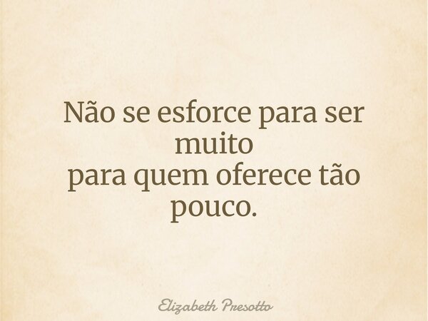 Não se esforce para ser muito para quem oferece tão pouco.... Frase de Elizabeth Presotto.