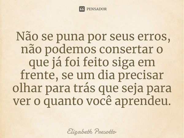 ⁠ Não se puna por seus erros, não podemos consertar o que já foi feito siga em frente, se um dia precisar olhar para trás que seja para ver o quanto você aprend... Frase de Elizabeth Presotto.