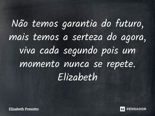 ⁠Não temos garantia do futuro, mais temos a serteza do agora, viva cada segundo pois um momento nunca se repete. Elizabeth... Frase de Elizabeth Presotto.