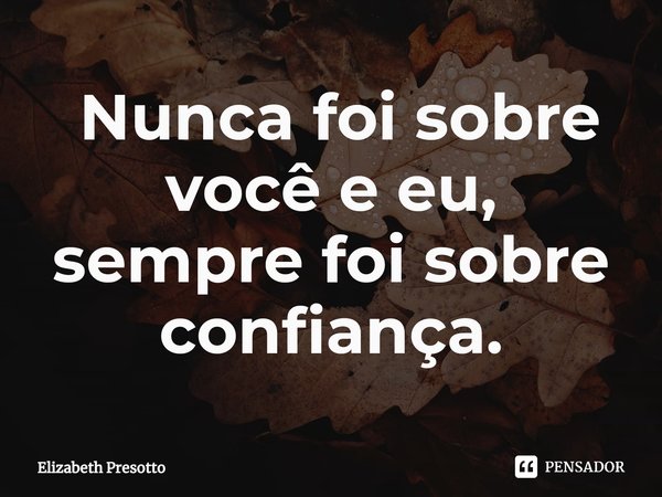 ⁠ Nunca foi sobre você e eu, sempre foi sobre confiança.... Frase de Elizabeth Presotto.