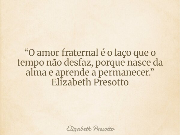 “O amor fraternal é o laço que o tempo não desfaz, porque nasce da alma e aprende a permanecer.” Elizabeth Presotto... Frase de Elizabeth Presotto.
