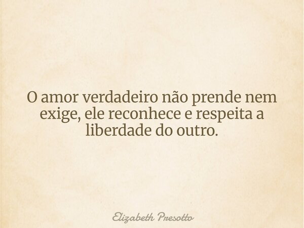 O amor verdadeiro não prende nem exige, ele reconhece e respeita a liberdade do outro.... Frase de Elizabeth Presotto.
