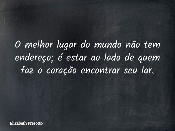 O melhor lugar do mundo não tem endereço; é estar ao lado de quem faz o coração encontrar seu lar.... Frase de Elizabeth Presotto.