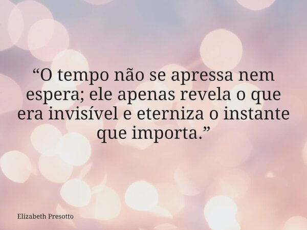 “O tempo não se apressa nem espera; ele apenas revela o que era invisível e eterniza o instante que importa.”... Frase de Elizabeth Presotto.