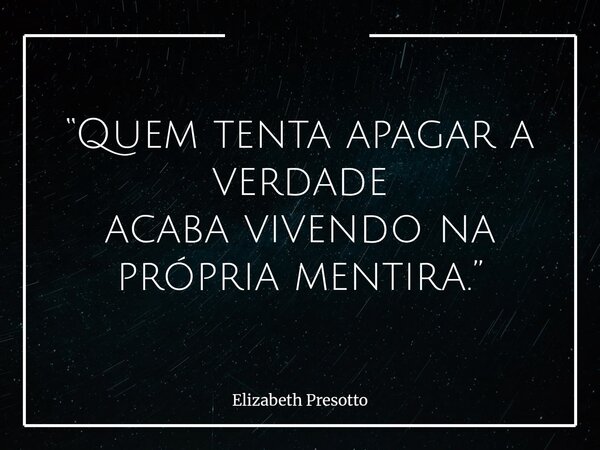 “Quem tenta apagar a verdade acaba vivendo na própria mentira.”... Frase de Elizabeth Presotto.
