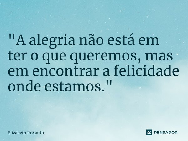 ⁠ "A alegria não está em ter o que queremos, mas em encontrar a felicidade onde estamos."... Frase de Elizabeth Presotto.