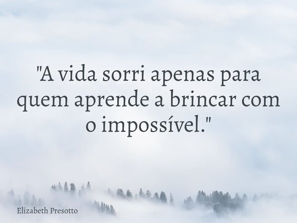 "A vida sorri apenas para quem aprende a brincar com o impossível."... Frase de Elizabeth Presotto.