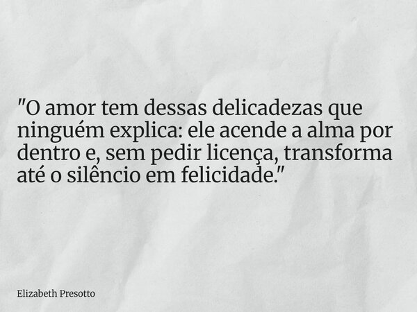 "O amor tem dessas delicadezas que ninguém explica: ele acende a alma por dentro e, sem pedir licença, transforma até o silêncio em felicidade."... Frase de Elizabeth Presotto.
