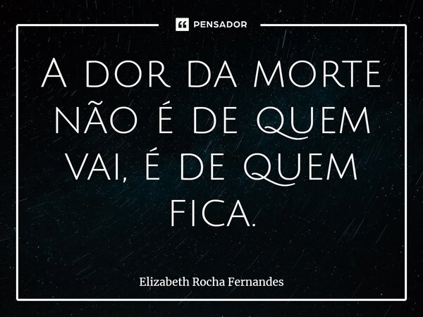 ⁠A dor da morte não é de quem vai, é de quem fica.... Frase de Elizabeth Rocha Fernandes.