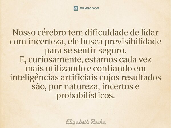 Nosso cérebro tem dificuldade de lidar com incerteza, ele busca previsibilidade para se sentir seguro. E, curiosamente, estamos cada vez mais utilizando e confi... Frase de Elizabeth Rocha.
