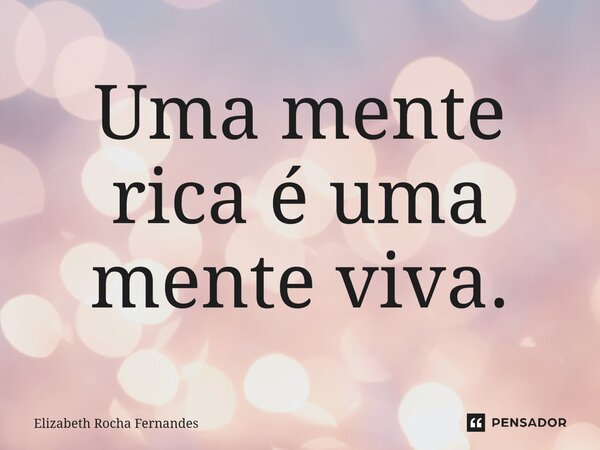⁠Uma mente rica é uma mente viva.... Frase de Elizabeth Rocha Fernandes.