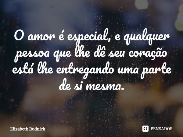 ⁠O amor é especial, e qualquer pessoa que lhe dê seu coração está lhe entregando uma parte de si mesma.... Frase de Elizabeth Rudnick.