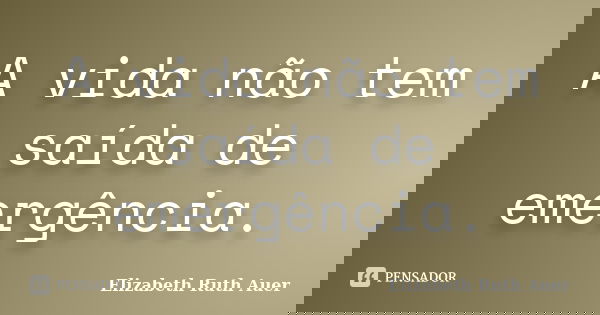 A vida não tem saída de emergência.... Frase de Elizabeth Ruth Auer.