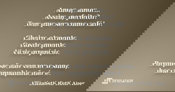 Amor, amor… Assim, perfeito? Tem que ser como café! Cheiro atraente. Gosto quente. Vício propício. Porque se não vencer o sono, boa companhia não é.... Frase de Elizabeth Ruth Auer.