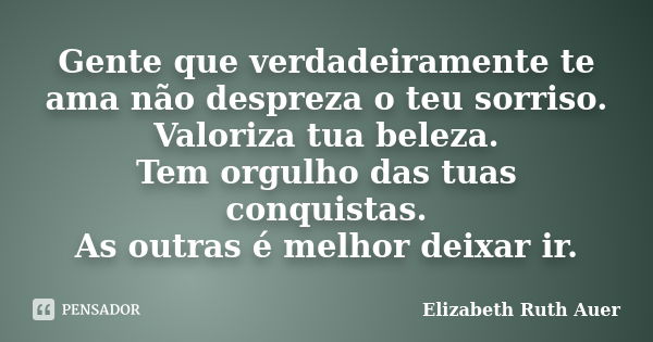 Gente que verdadeiramente te ama não despreza o teu sorriso. Valoriza tua beleza. Tem orgulho das tuas conquistas. As outras é melhor deixar ir.... Frase de Elizabeth Ruth Auer.