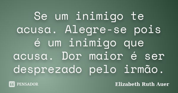 Se um inimigo te acusa. Alegre-se pois é um inimigo que acusa. Dor maior é ser desprezado pelo irmão.... Frase de Elizabeth Ruth Auer.