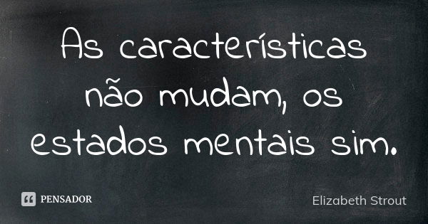 As características não mudam, os estados mentais sim.... Frase de Elizabeth Strout.