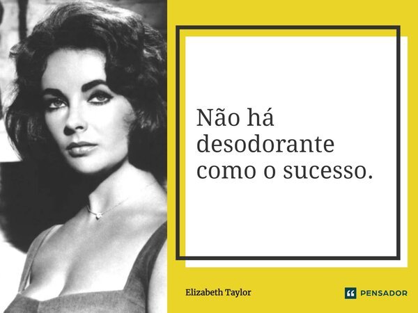 ⁠Não há desodorante como o sucesso.... Frase de Elizabeth Taylor.