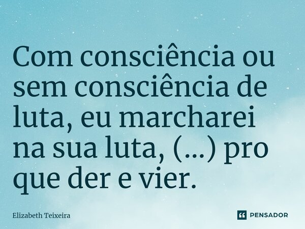 ⁠Com consciência ou sem consciência de luta, eu marcharei na sua luta, (...) pro que der e vier.... Frase de Elizabeth Teixeira.