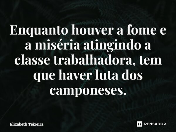 ⁠Enquanto houver a fome e a miséria atingindo a classe trabalhadora, tem que haver luta dos camponeses.... Frase de Elizabeth Teixeira.