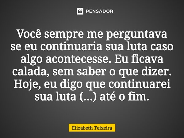 ⁠Você sempre me perguntava se eu continuaria sua luta caso algo acontecesse. Eu ficava calada, sem saber o que dizer. Hoje, eu digo que continuarei sua luta (..... Frase de Elizabeth Teixeira.
