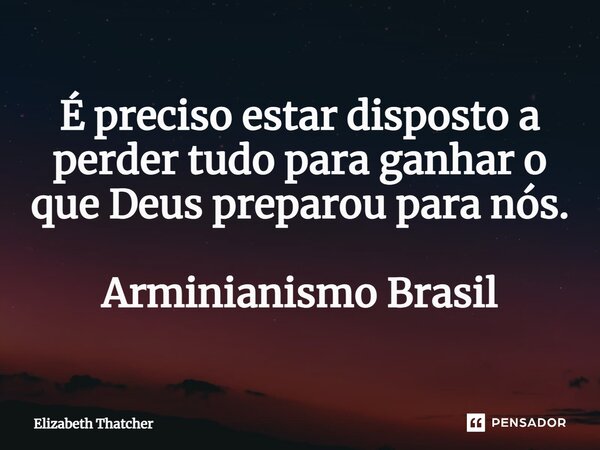 ⁠É preciso estar disposto a perder tudo para ganhar o que Deus preparou para nós. Arminianismo Brasil... Frase de Elizabeth Thatcher.