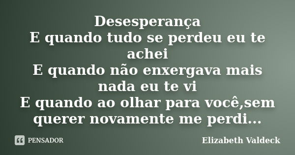 Desesperança E quando tudo se perdeu eu te achei E quando não enxergava mais nada eu te vi E quando ao olhar para você,sem querer novamente me perdi...... Frase de Elizabeth Valdeck.