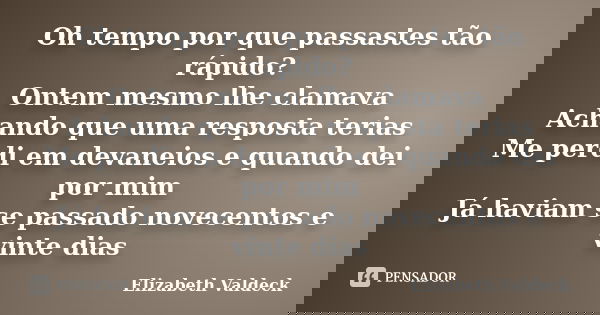 Oh tempo por que passastes tão rápido? Ontem mesmo lhe clamava Achando que uma resposta terias Me perdi em devaneios e quando dei por mim Já haviam se passado n... Frase de Elizabeth Valdeck.