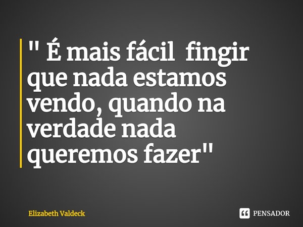 ⁠" É mais fácil fingir que nada estamos vendo, quando na verdade nada queremos fazer "... Frase de Elizabeth Valdeck.