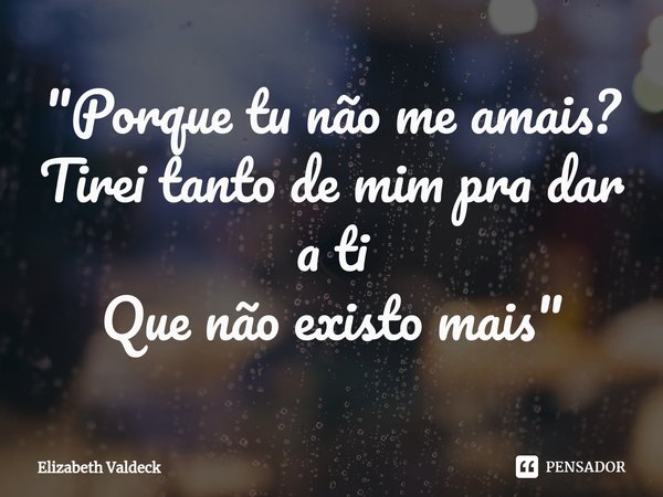 ⁠"Porque tu não me amais?
Tirei tanto de mim pra dar a ti
Que não existo mais"... Frase de Elizabeth Valdeck.