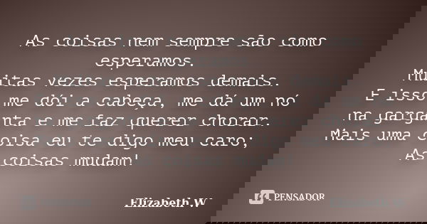 As coisas nem sempre são como esperamos. Muitas vezes esperamos demais. E isso me dói a cabeça, me dá um nó na garganta e me faz querer chorar. Mais uma coisa e... Frase de Elizabeth W..