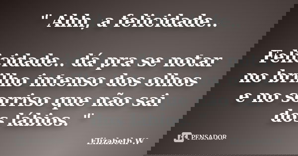 " Ahh, a felicidade.. Felicidade.. dá pra se notar no brilho intenso dos olhos e no sorriso que não sai dos lábios. "... Frase de Elizabeth W..