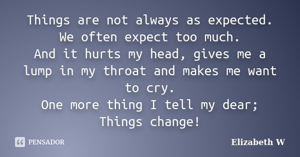 Things are not always as expected. We often expect too much. And it hurts my head, gives me a lump in my throat and makes me want to cry. One more thing I tell ... Frase de Elizabeth W..