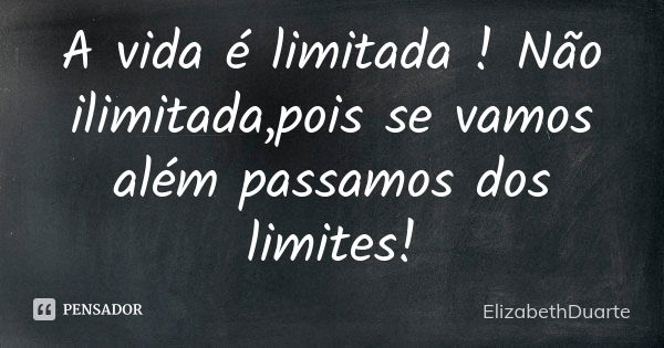 A vida é limitada ! Não ilimitada,pois se vamos além passamos dos limites!... Frase de ElizabethDuarte.