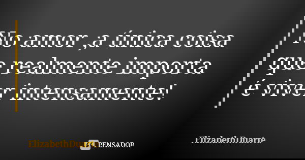 No amor ,a única coisa que realmente importa é viver intensamente!... Frase de ElizabethDuarte.