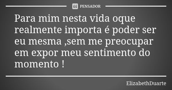 Para mim nesta vida oque realmente importa é poder ser eu mesma ,sem me preocupar em expor meu sentimento do momento !... Frase de ElizabethDuarte.