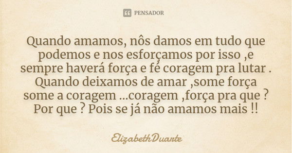 Quando amamos, nôs damos em tudo que podemos e nos esforçamos por isso ,e sempre haverá força e fé coragem pra lutar . Quando deixamos de amar ,some força some ... Frase de ElizabethDuarte.