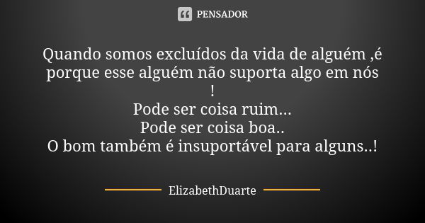 Quando somos excluídos da vida de alguém ,é porque esse alguém não suporta algo em nós ! Pode ser coisa ruim... Pode ser coisa boa.. O bom também é insuportável... Frase de ElizabethDuarte.