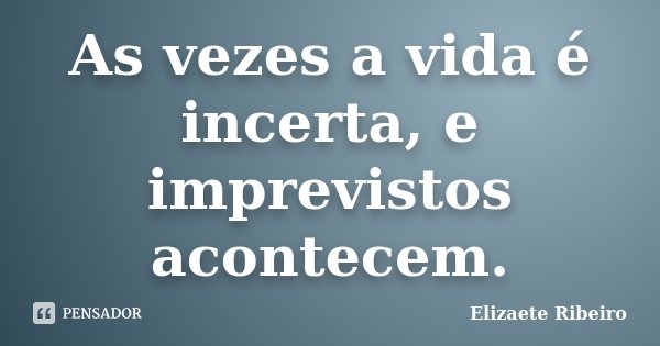 As vezes a vida é incerta, e imprevistos acontecem.... Frase de Elizaete Ribeiro.