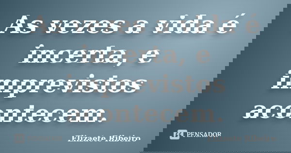 As vezes a vida é incerta, e imprevistos acontecem.... Frase de Elizaete Ribeiro.