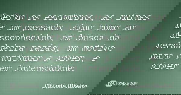 Deixo os escombros, as ruínas de um passado, sigo rumo ao desconhecido, em busca da verdadeira razão, um motivo para continuar a viver, e viver em intensidade.... Frase de Elizaete Ribeiro.