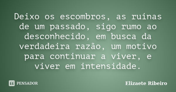 Deixo os escombros, as ruínas de um passado, sigo rumo ao desconhecido, em busca da verdadeira razão, um motivo para continuar a viver, e viver em intensidade.... Frase de Elizaete Ribeiro.