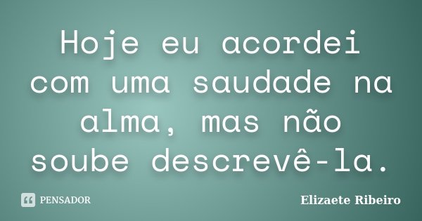 Hoje eu acordei com uma saudade na alma, mas não soube descrevê-la.... Frase de Elizaete Ribeiro.