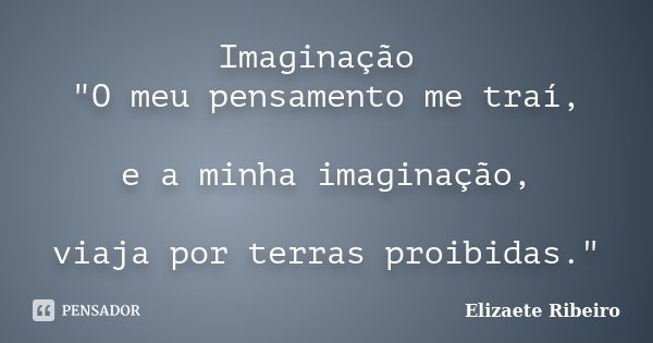 Imaginação "O meu pensamento me traí, e a minha imaginação, viaja por terras proibidas."... Frase de Elizaete Ribeiro.