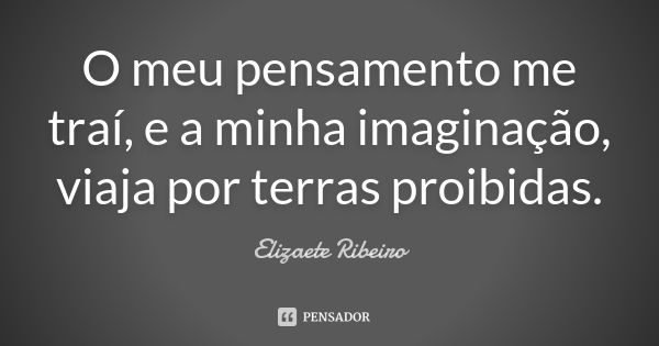 O meu pensamento me traí, e a minha imaginação, viaja por terras proibidas.... Frase de Elizaete Ribeiro.